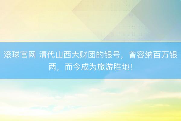 滚球官网 清代山西大财团的银号，曾容纳百万银两，而今成为旅游胜地！