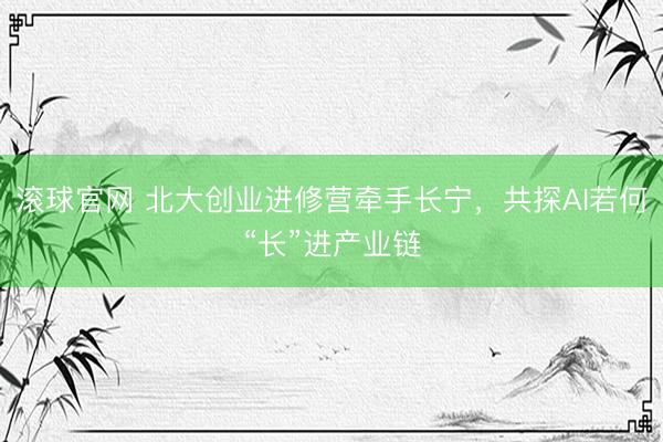 滚球官网 北大创业进修营牵手长宁，共探AI若何“长”进产业链