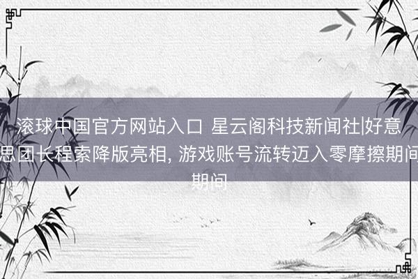 滚球中国官方网站入口 星云阁科技新闻社|好意思团长程索降版亮相， 游戏账号流转迈入零摩擦期间