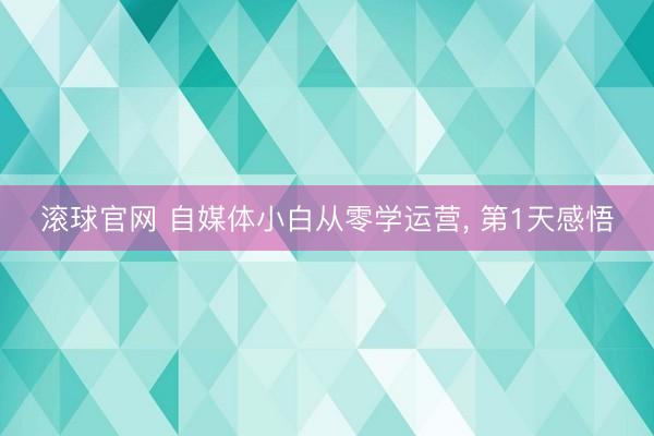 滚球官网 自媒体小白从零学运营， 第1天感悟