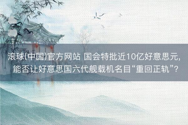 滚球(中国)官方网站 国会特批近10亿好意思元， 能否让好意思国六代舰载机名目“重回正轨”?