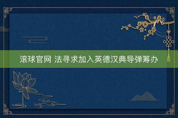 滚球官网 法寻求加入英德汉典导弹筹办