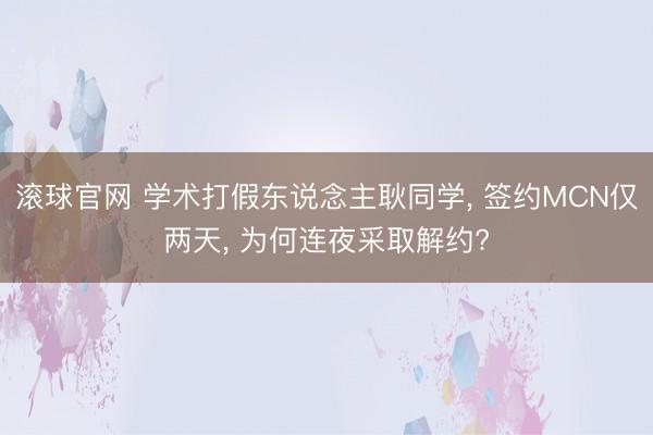 滚球官网 学术打假东说念主耿同学， 签约MCN仅两天， 为何连夜采取解约?