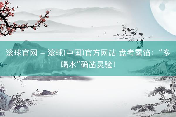 滚球官网 - 滚球(中国)官方网站 盘考露馅:“多喝水”确凿灵验!