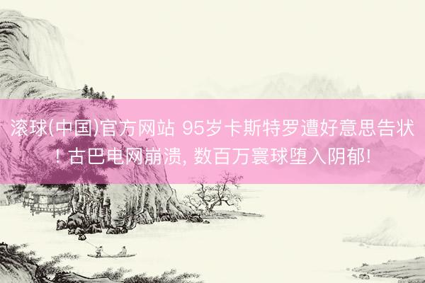 滚球(中国)官方网站 95岁卡斯特罗遭好意思告状! 古巴电网崩溃， 数百万寰球堕入阴郁!