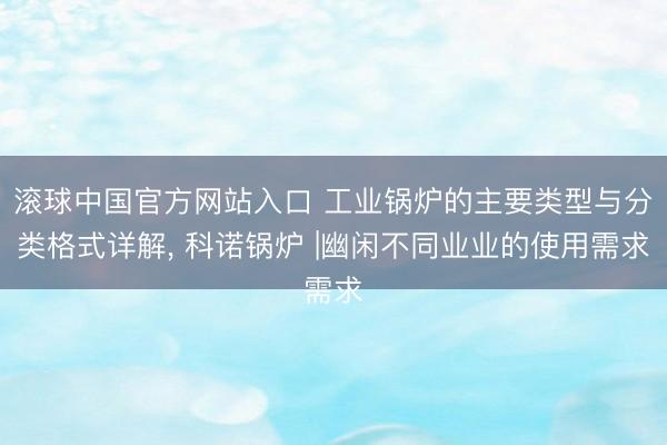 滚球中国官方网站入口 工业锅炉的主要类型与分类格式详解， 科诺锅炉 |幽闲不同业业的使用需求