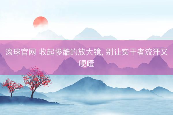 滚球官网 收起惨酷的放大镜， 别让实干者流汗又哽噎