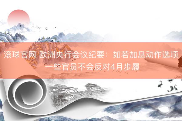 滚球官网 欧洲央行会议纪要：如若加息动作选项 一些官员不会反对4月步履