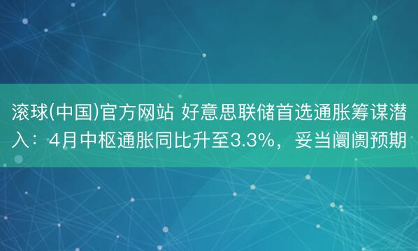 滚球(中国)官方网站 好意思联储首选通胀筹谋潜入：4月中枢通胀同比升至3.3%，妥当阛阓预期