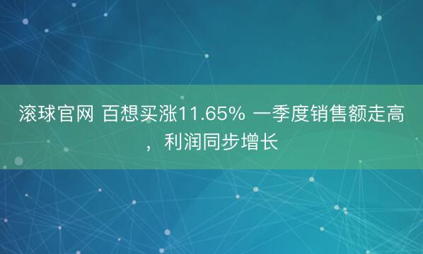 滚球官网 百想买涨11.65% 一季度销售额走高，利润同步增长