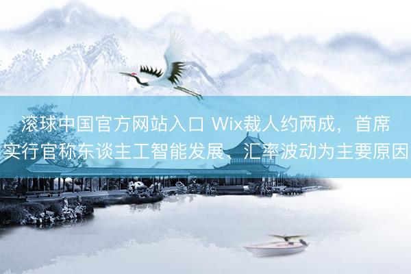 滚球中国官方网站入口 Wix裁人约两成，首席实行官称东谈主工智能发展、汇率波动为主要原因