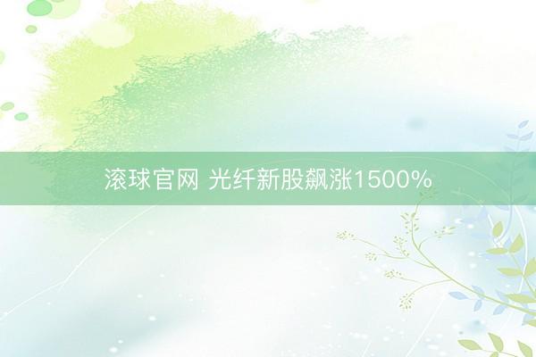滚球官网 光纤新股飙涨1500%