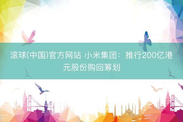 滚球(中国)官方网站 小米集团：推行200亿港元股份购回筹划