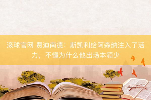 滚球官网 费迪南德:斯凯利给阿森纳注入了活力,不懂为什么他出场本领少