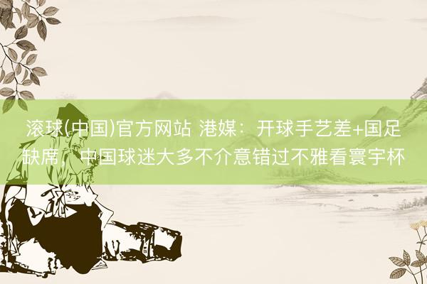 滚球(中国)官方网站 港媒：开球手艺差+国足缺席，中国球迷大多不介意错过不雅看寰宇杯