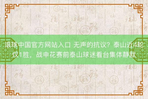 滚球中国官方网站入口 无声的抗议？泰山近4轮仅1胜，战申花赛前泰山球迷看台集体静默