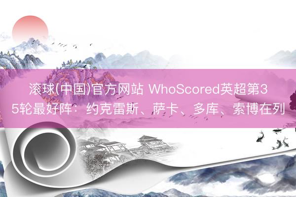 滚球(中国)官方网站 WhoScored英超第35轮最好阵：约克雷斯、萨卡、多库、索博在列