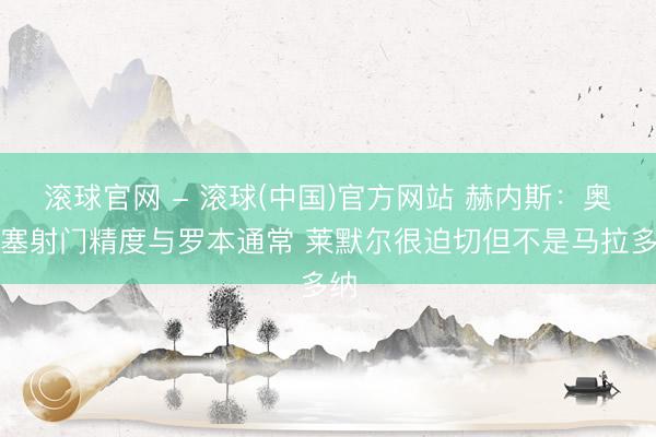 滚球官网 - 滚球(中国)官方网站 赫内斯:奥利塞射门精度与罗本通常 莱默尔很迫切但不是马拉多纳