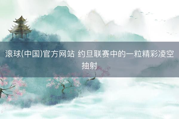 滚球(中国)官方网站 约旦联赛中的一粒精彩凌空抽射