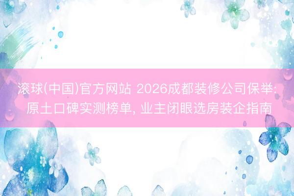 滚球(中国)官方网站 2026成都装修公司保举: 原土口碑实测榜单， 业主闭眼选房装企指南