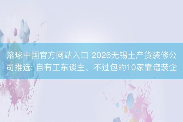 滚球中国官方网站入口 2026无锡土产货装修公司推选: 自有工东谈主、不过包的10家靠谱装企