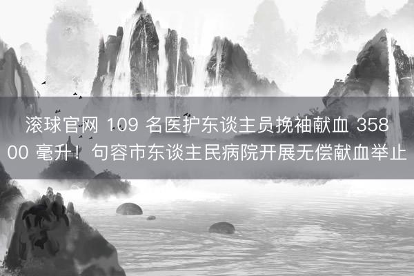 滚球官网 109 名医护东谈主员挽袖献血 35800 毫升！句容市东谈主民病院开展无偿献血举止