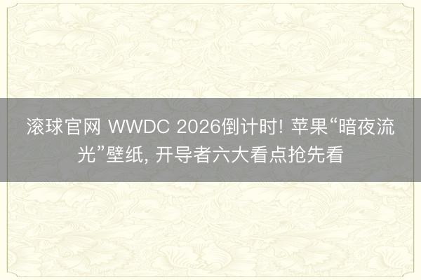 滚球官网 WWDC 2026倒计时! 苹果“暗夜流光”壁纸， 开导者六大看点抢先看