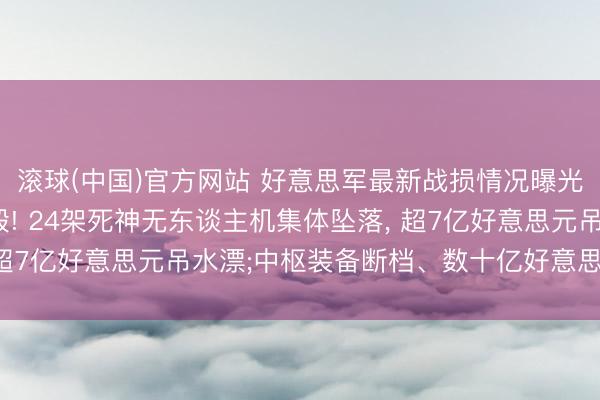 滚球(中国)官方网站 好意思军最新战损情况曝光: 42架军机接连损毁! 24架死神无东谈主机集体坠落， 超7亿好意思元吊水漂;中枢装备断档、数十亿好意思元装备归零