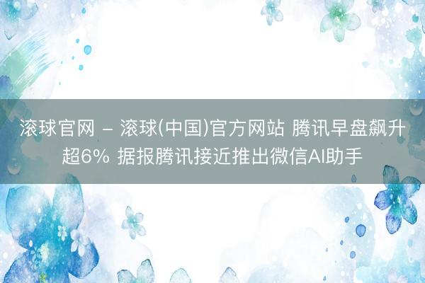 滚球官网 - 滚球(中国)官方网站 腾讯早盘飙升超6% 据报腾讯接近推出微信AI助手