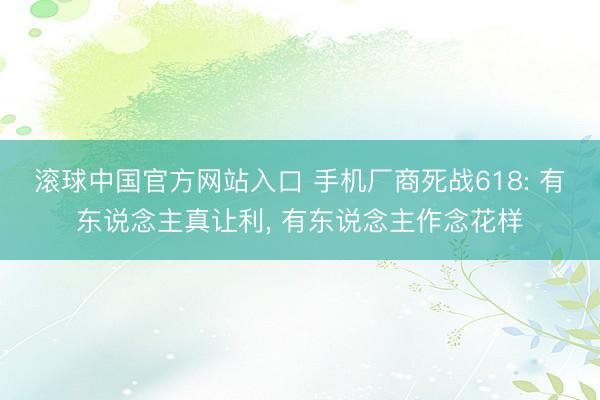 滚球中国官方网站入口 手机厂商死战618: 有东说念主真让利, 有东说念主作念花样