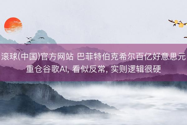 滚球(中国)官方网站 巴菲特伯克希尔百亿好意思元重仓谷歌AI， 看似反常， 实则逻辑很硬