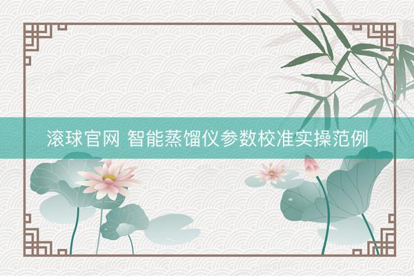滚球官网 智能蒸馏仪参数校准实操范例