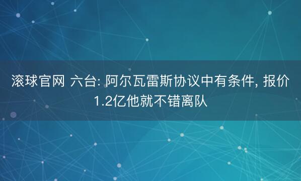 滚球官网 六台: 阿尔瓦雷斯协议中有条件， 报价1.2亿他就不错离队