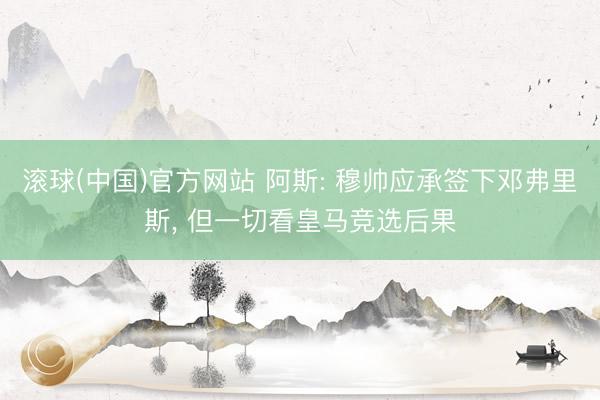 滚球(中国)官方网站 阿斯: 穆帅应承签下邓弗里斯, 但一切看皇马竞选后果