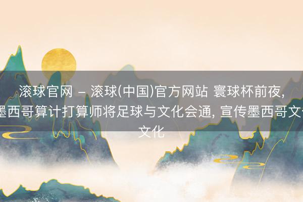 滚球官网 - 滚球(中国)官方网站 寰球杯前夜， 墨西哥算计打算师将足球与文化会通， 宣传墨西哥文化