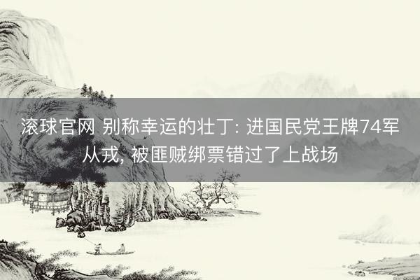 滚球官网 别称幸运的壮丁: 进国民党王牌74军从戎， 被匪贼绑票错过了上战场
