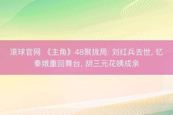 滚球官网 《主角》48聚拢局: 刘红兵去世, 忆秦娥重回舞台, 胡三元花姨成亲