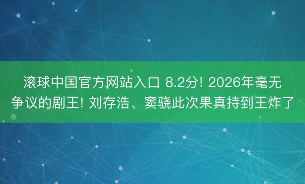 滚球中国官方网站入口 8.2分! 2026年毫无争议的剧王! 刘存浩、窦骁此次果真持到王炸了