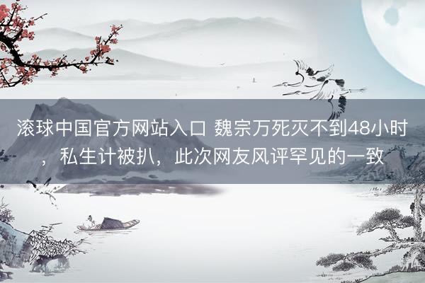 滚球中国官方网站入口 魏宗万死灭不到48小时，私生计被扒，此次网友风评罕见的一致
