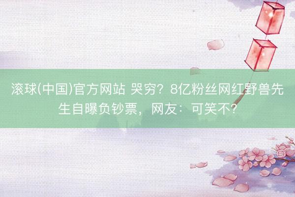 滚球(中国)官方网站 哭穷？8亿粉丝网红野兽先生自曝负钞票，网友：可笑不？