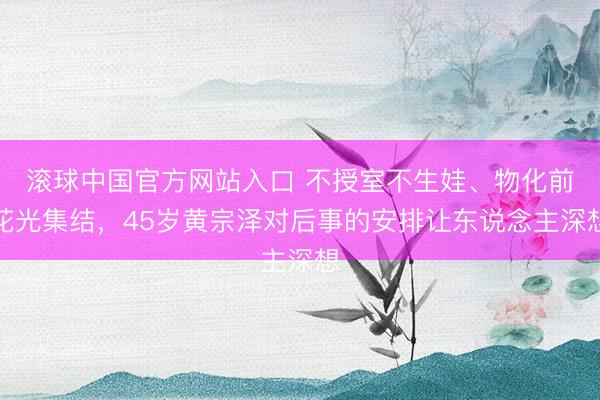 滚球中国官方网站入口 不授室不生娃、物化前花光集结，45岁黄宗泽对后事的安排让东说念主深想