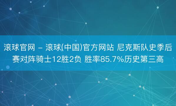 滚球官网 - 滚球(中国)官方网站 尼克斯队史季后赛对阵骑士12胜2负 胜率85.7%历史第三高