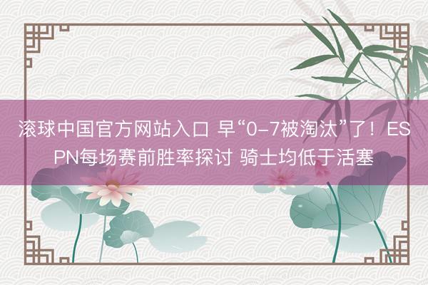 滚球中国官方网站入口 早“0-7被淘汰”了!ESPN每场赛前胜率探讨 骑士均低于活塞