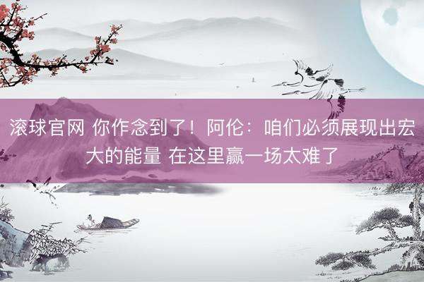 滚球官网 你作念到了！阿伦：咱们必须展现出宏大的能量 在这里赢一场太难了