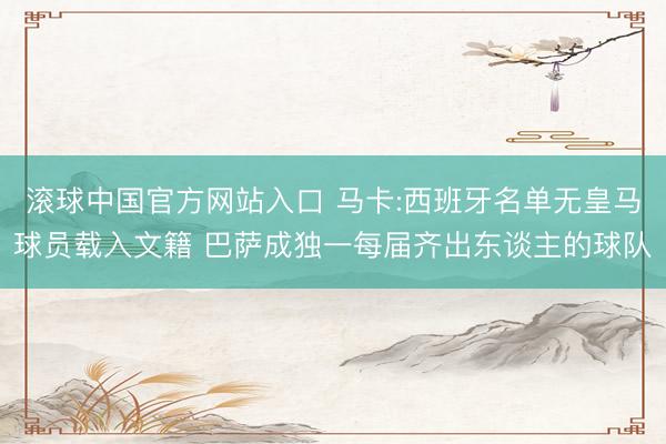 滚球中国官方网站入口 马卡:西班牙名单无皇马球员载入文籍 巴萨成独一每届齐出东谈