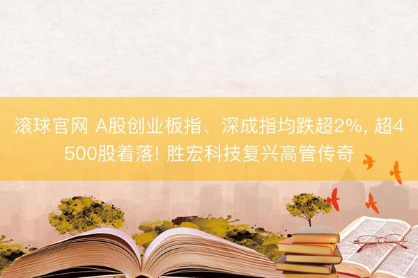 滚球官网 A股创业板指、深成指均跌超2%， 超4500股着落! 胜宏科技复兴高管传奇