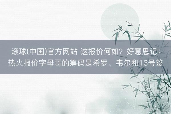 滚球(中国)官方网站 这报价何如？好意思记：热火报价字母哥的筹码是希罗、韦尔和13号签