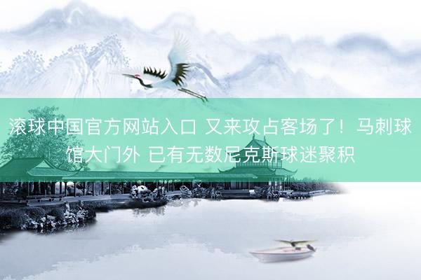滚球中国官方网站入口 又来攻占客场了！马刺球馆大门外 已有无数尼克斯球迷聚积