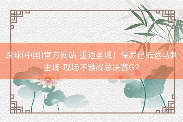 滚球(中国)官方网站 重返圣城!保罗已抵达马刺主场 现场不雅战总决赛G2