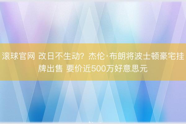 滚球官网 改日不生动？杰伦·布朗将波士顿豪宅挂牌出售 要价近500万好意思元